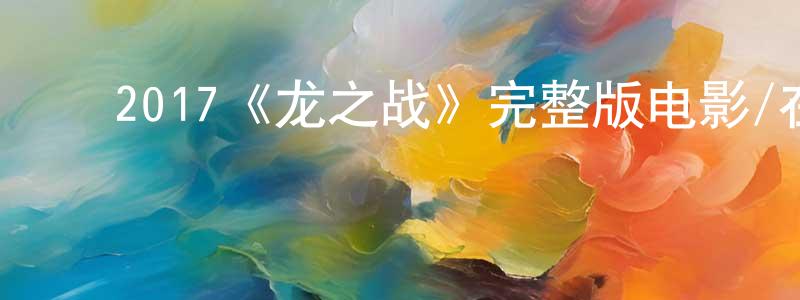 陈锡桃的动漫综艺大全,2017《龙之战》完整版电影/在线观看/百度云-美剧天堂